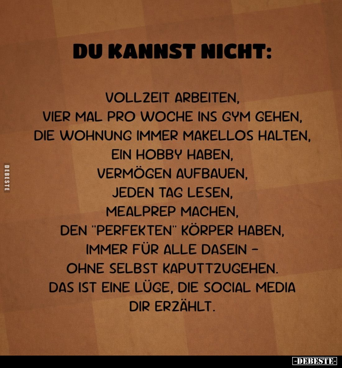 Du kannst nicht:

Vollzeit arbeiten,
vier Mal pro Woche ins Gym gehen,
die Wohnung immer makellos halten,
ein Hobby habe...