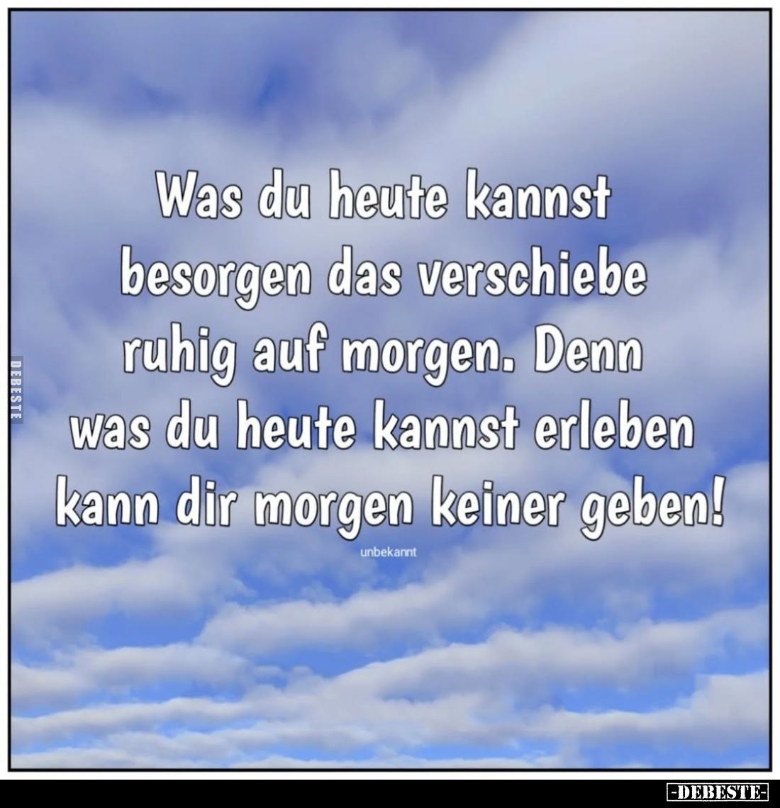 Was du heute kannst besorgen das verschiebe ruhig auf morgen. Denn was du heute kannst erleben kann dir morgen keiner geben!