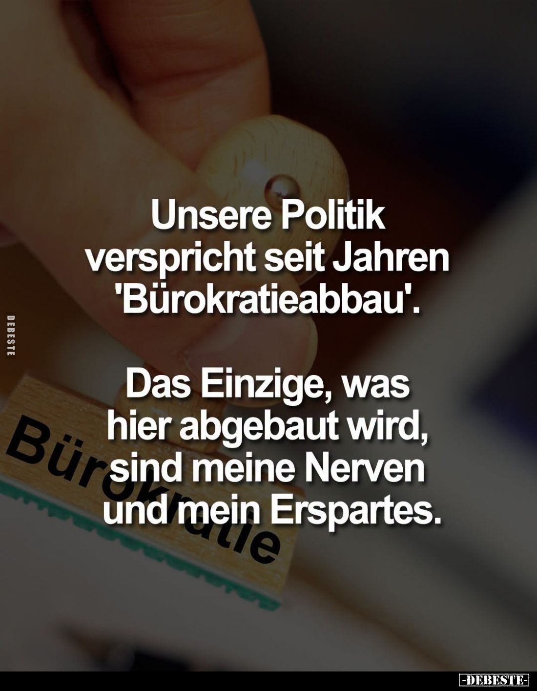 Unsere Politik verspricht seit Jahren "Bürokratieabbau".

Das Einzige, was hier abgebaut wird, sind meine Nerven ...
