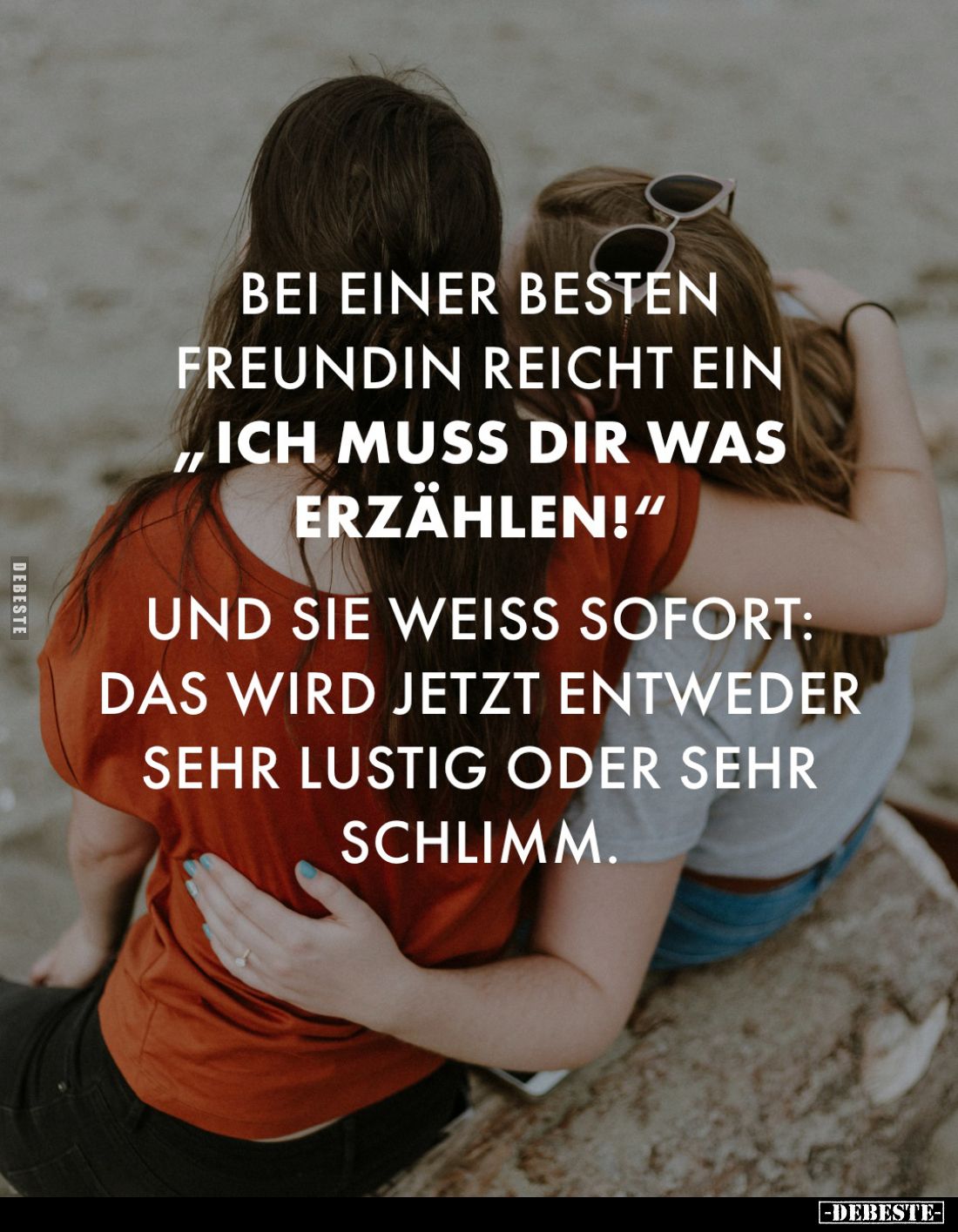 Bei einer besten
Freundin reicht ein
"Ich muss dir was erzählen!"
und sie weiß sofort: Das wird jetzt entweder s...