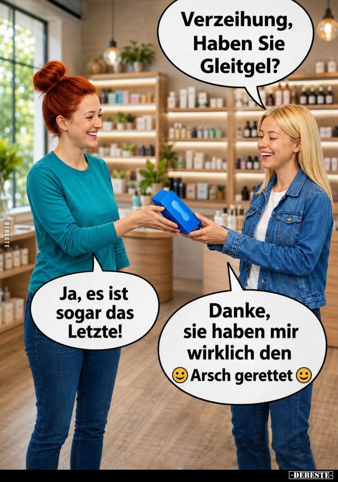 Verzeihung, Haben Sie Gleitgel? -
Ja, es ist sogar das Letzte! -
Danke, sie haben mir wirklich den Arsch gerettet.