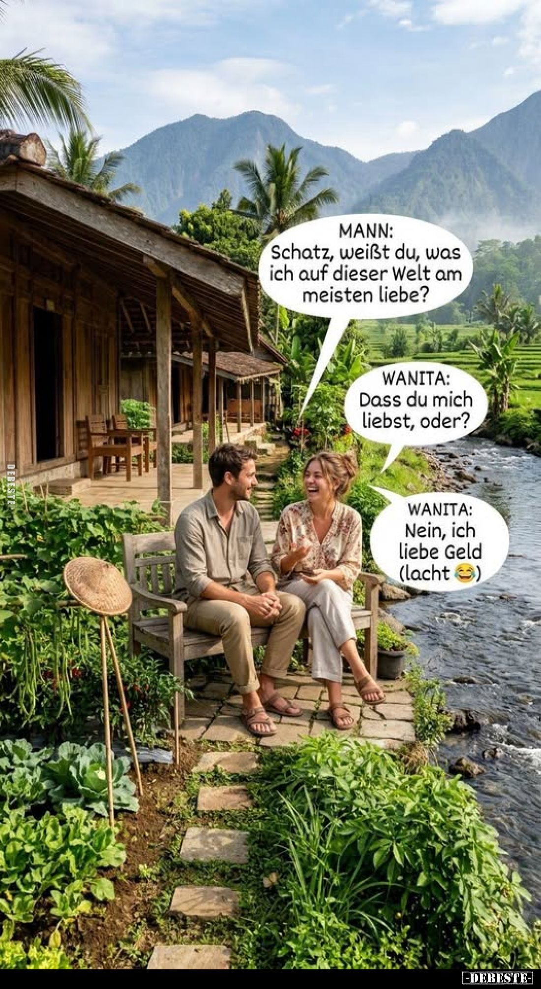 MANN: Schatz, weißt du, was ich auf dieser Welt am meisten liebe? -
WANITA: Dass du mich liebst, oder? -
WANITA: Nein, ich ...