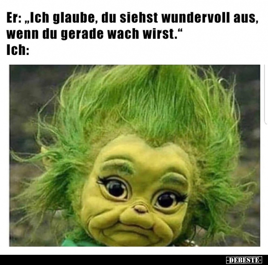 Er: "Ich glaube, du siehst wundervoll aus, wenn du gerade.."