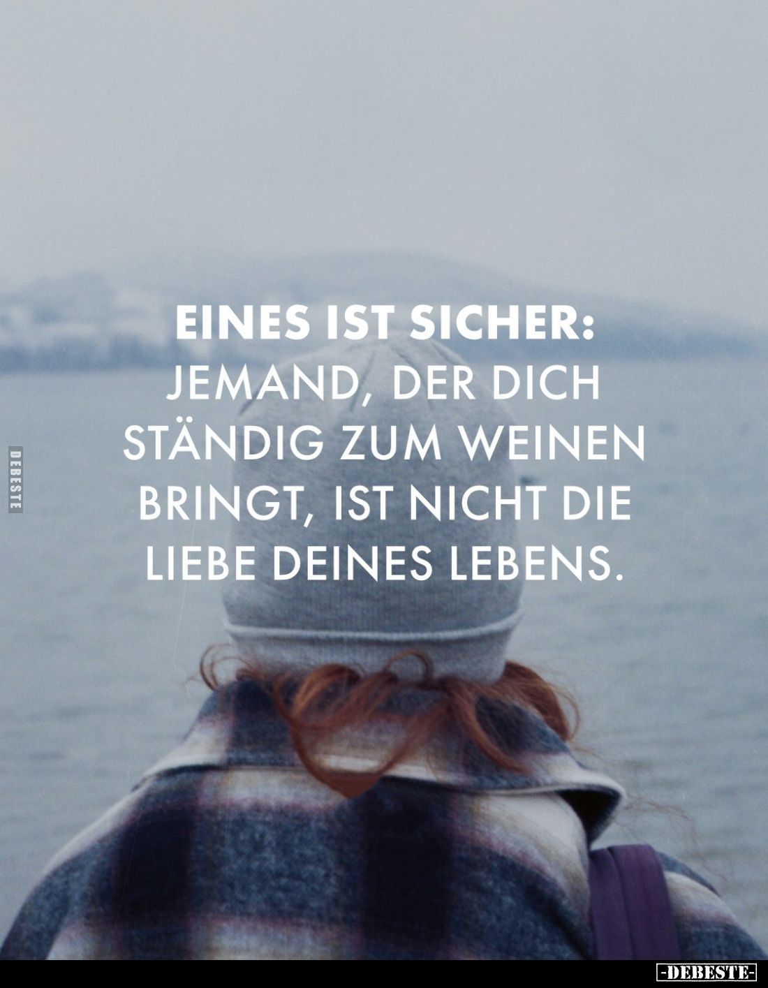Eines ist sicher:
jemand, der dich ständig zum Weinen bringt, ist nicht die Liebe deines Lebens.