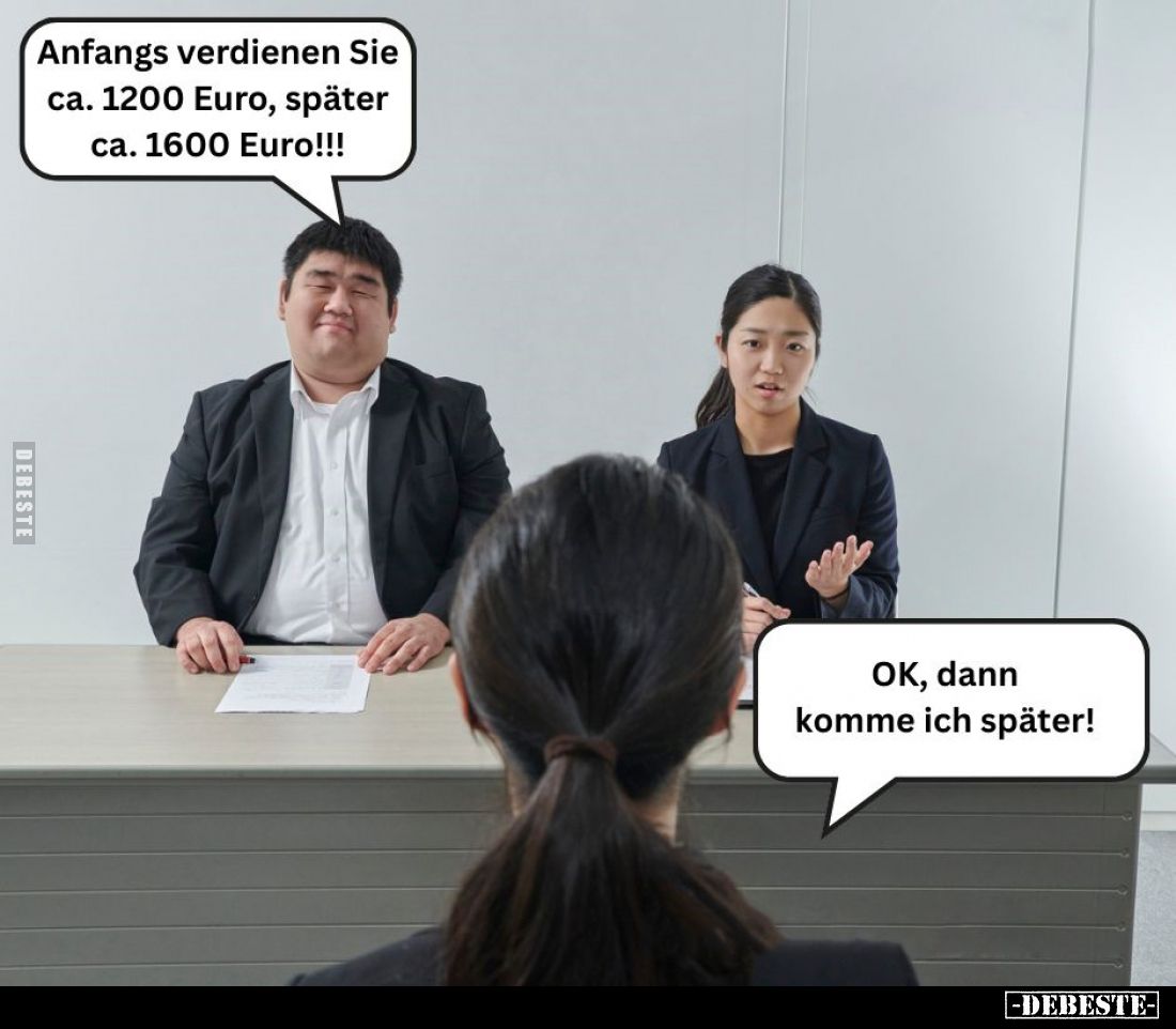 Anfangs verdienen Sie ca. 1200 Euro, später ca. 1600 Euro!!!
-
OK, dann komme ich später!