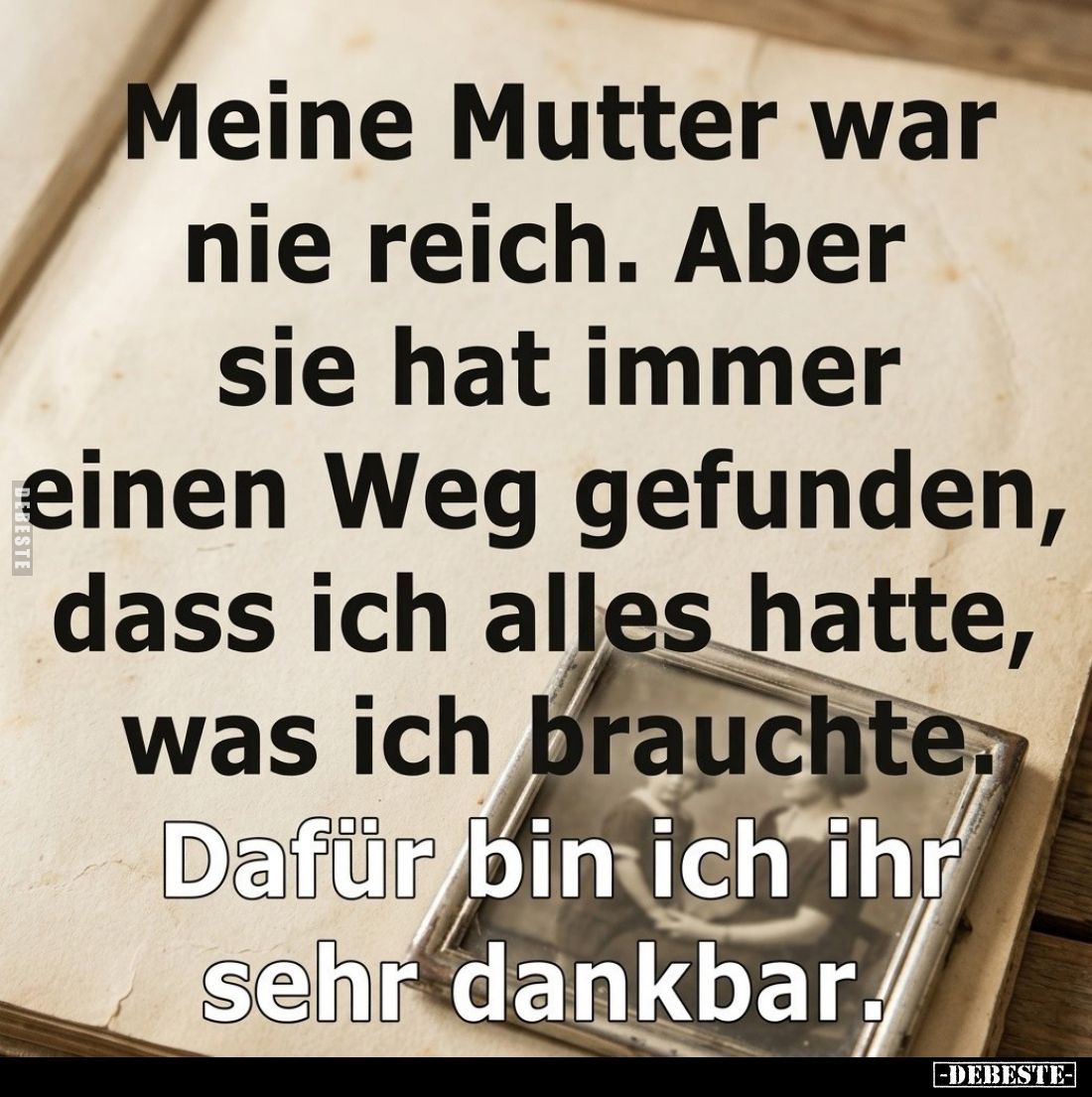 Meine Mutter war nie reich. Aber sie hat immer einen Weg gefunden, dass ich alles hatte, was ich brauchte.
Dafür bin ich ihr...