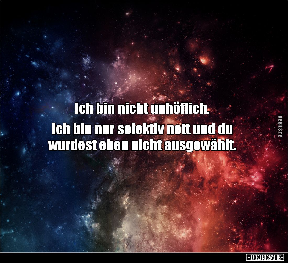 Ich bin nicht unhöflich. 

Ich bin nur selektiv nett und du 
wurdest eben nicht ausgewählt.