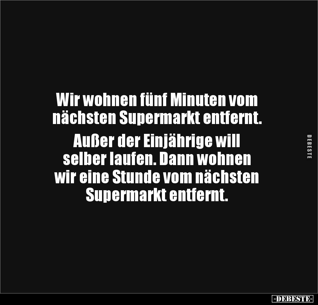 Wir wohnen fünf Minuten vom 
nächsten Supermarkt entfernt. 

Außer der Einjährige will 
selber laufen. Dann wohnen 
wir ...
