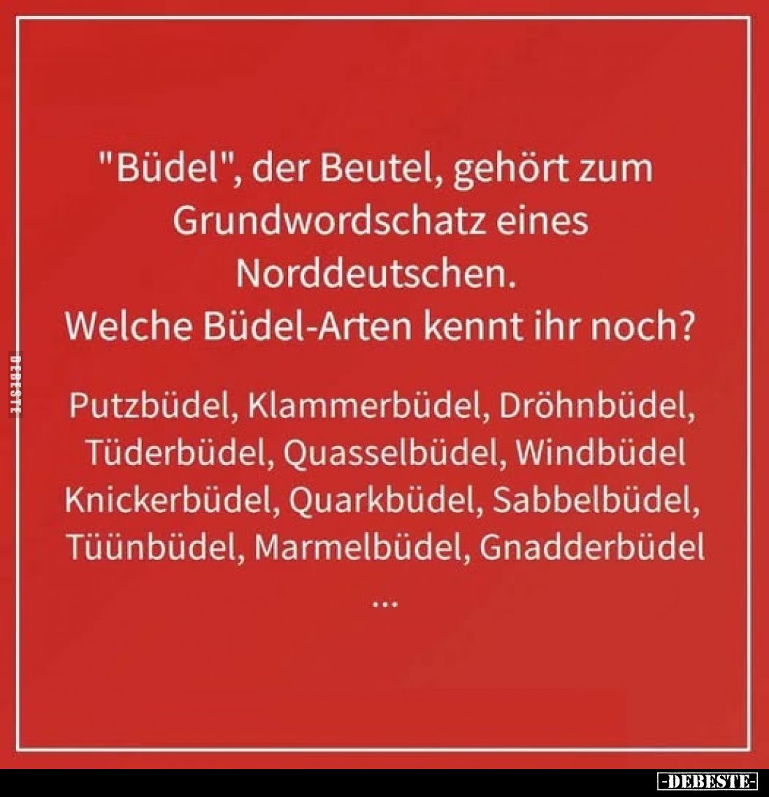 "Büdel", der Beutel, gehört zum Grundwordschatz eines Norddeutschen.
Welche Büdel-Arten kennt ihr noch?
Putzbüdel...