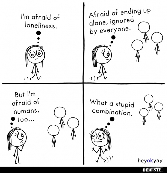 I'm afraid of loneliness. -
Afraid of ending up alone, ignored by everyone. - But I'm afraid of humans, too... -
What a stu...