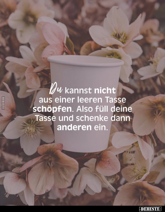 Du kannst nicht aus einer leeren Tasse schöpfen. Also füll deine Tasse und schenke dann anderen ein.
