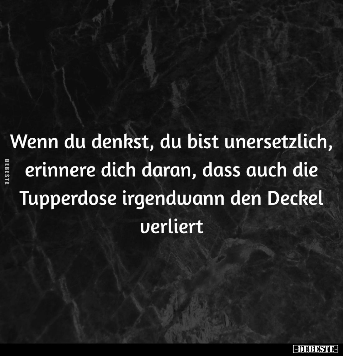 Wenn du denkst, du bist unersetzlich, erinnere dich daran, dass auch die Tupperdose irgendwann den Deckel verliert.