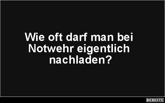 Wie oft darf man bei
Notwehr eigentlich
nachladen?