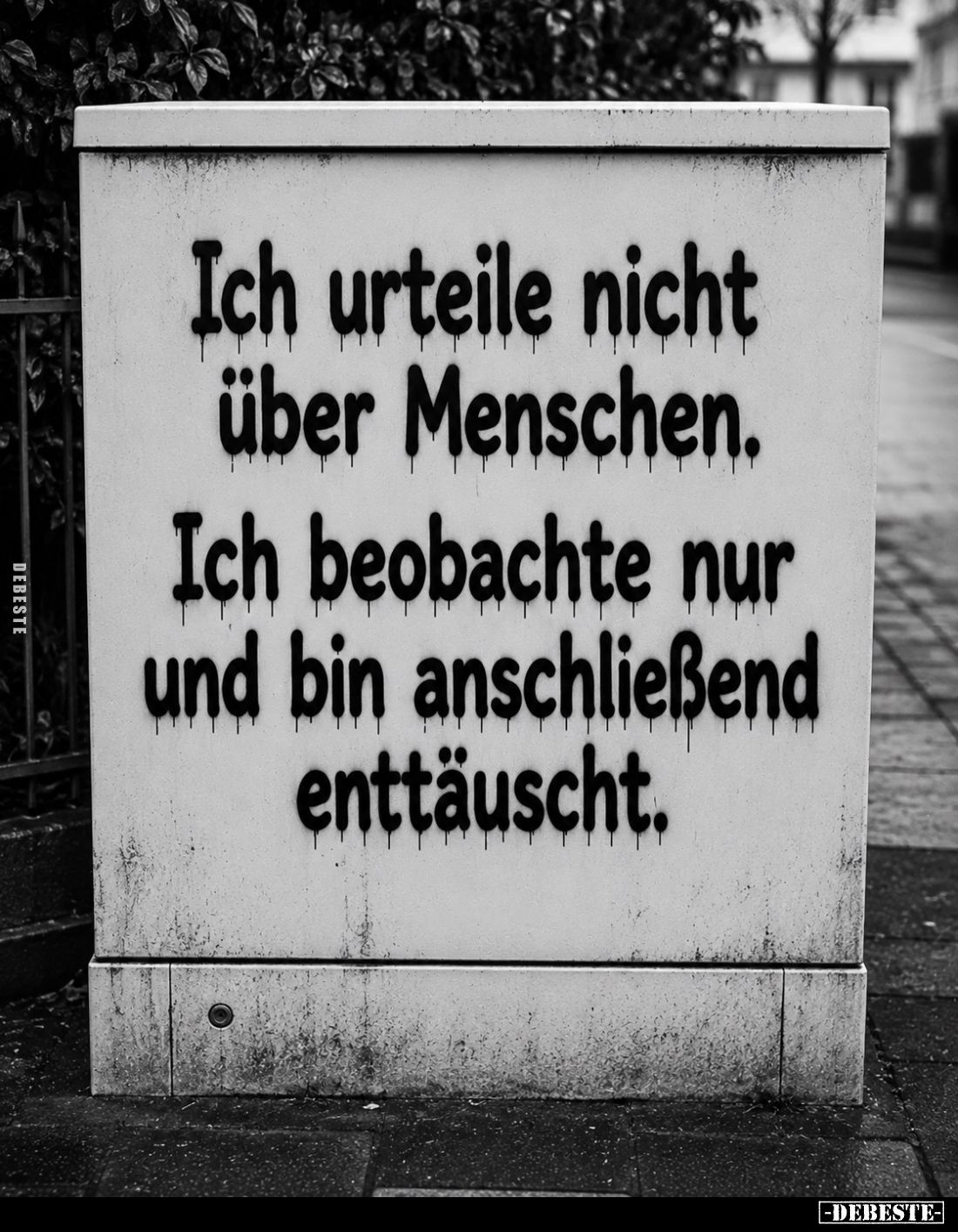 Ich urteile nicht über Menschen.
Ich beobachte nur und bin anschließend enttäuscht.