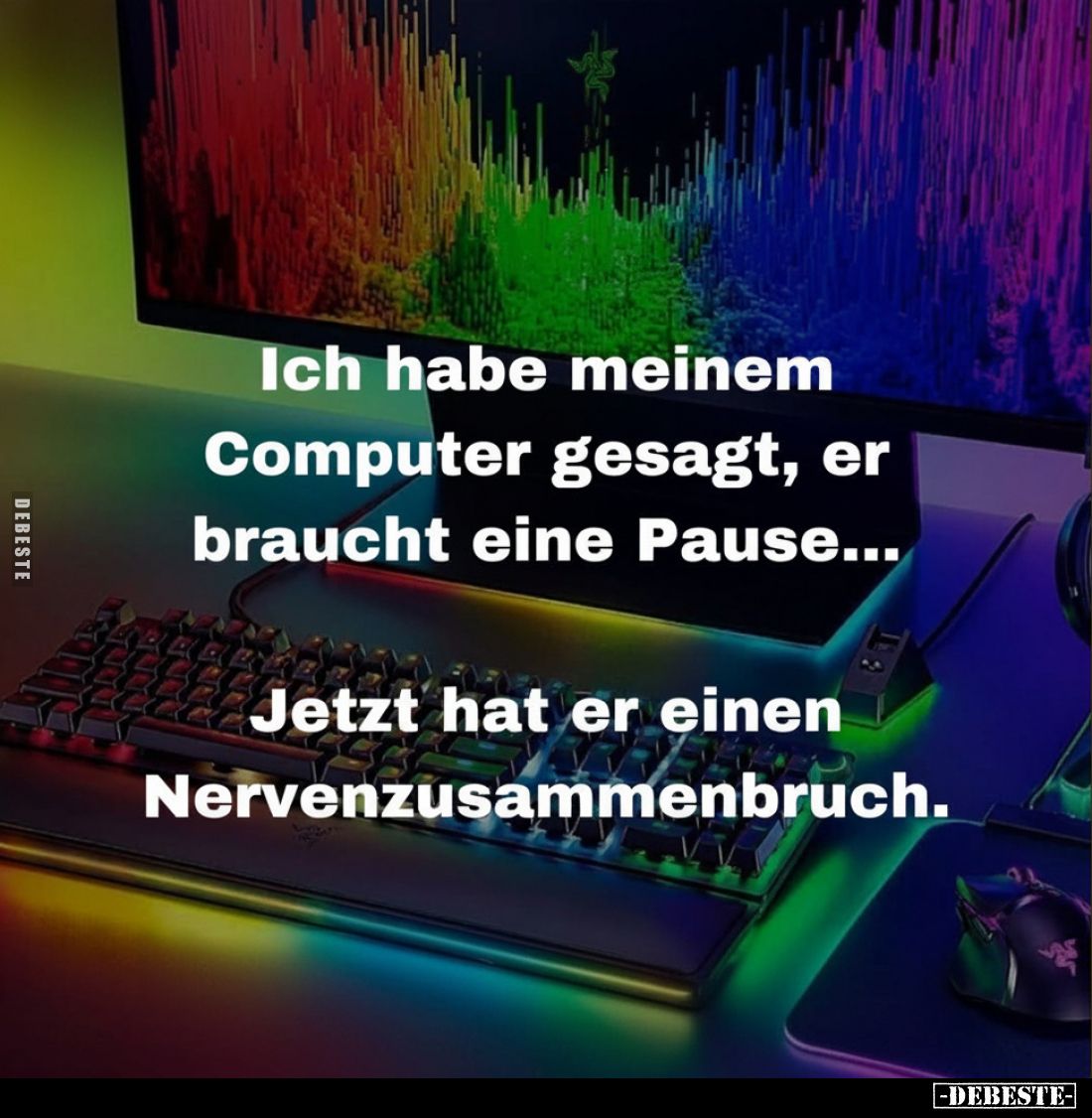 Ich habe meinem Computer gesagt, er braucht eine Pause...
Jetzt hat er einen Nervenzusammenbruch.