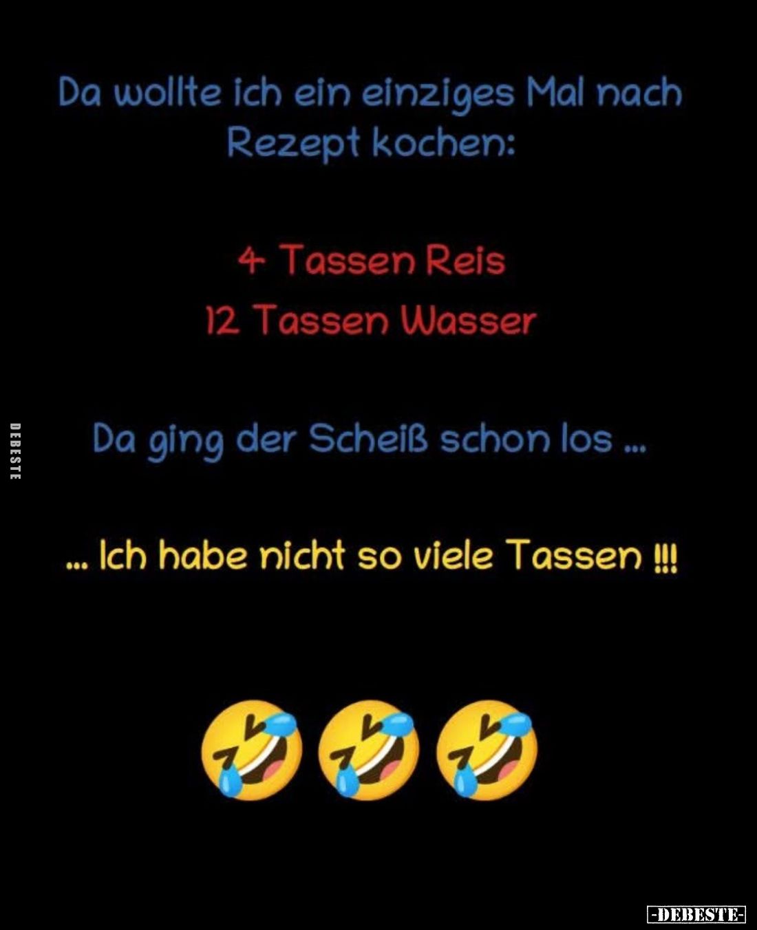 Da wollte ich ein einziges Mal nach Rezept kochen:
- 4 Tassen Reis
- 12 Tassen Wasser
- Da ging der Scheiß schon los. - Ic...