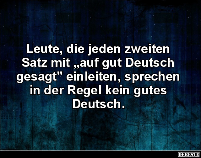 Leute, die jeden zweiten
Satz mit „auf gut Deutsch
gesagt" einleiten, sprechen
in der Regel kein gutes
Deutsch.