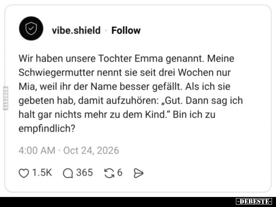 Wir haben unsere Tochter Emma genannt.
Meine Schwiegermutter nennt sie seit drei Wochen nur Mia, weil ihr der Name besser ge...