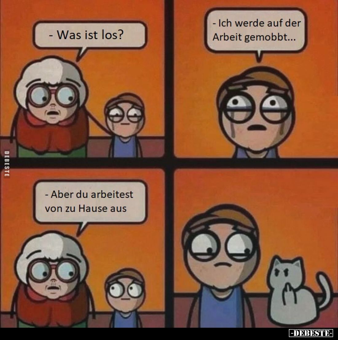 - Was ist los?
- Ich werde auf der Arbeit gemobbt...
- Aber du arbeitest von zu Hause aus