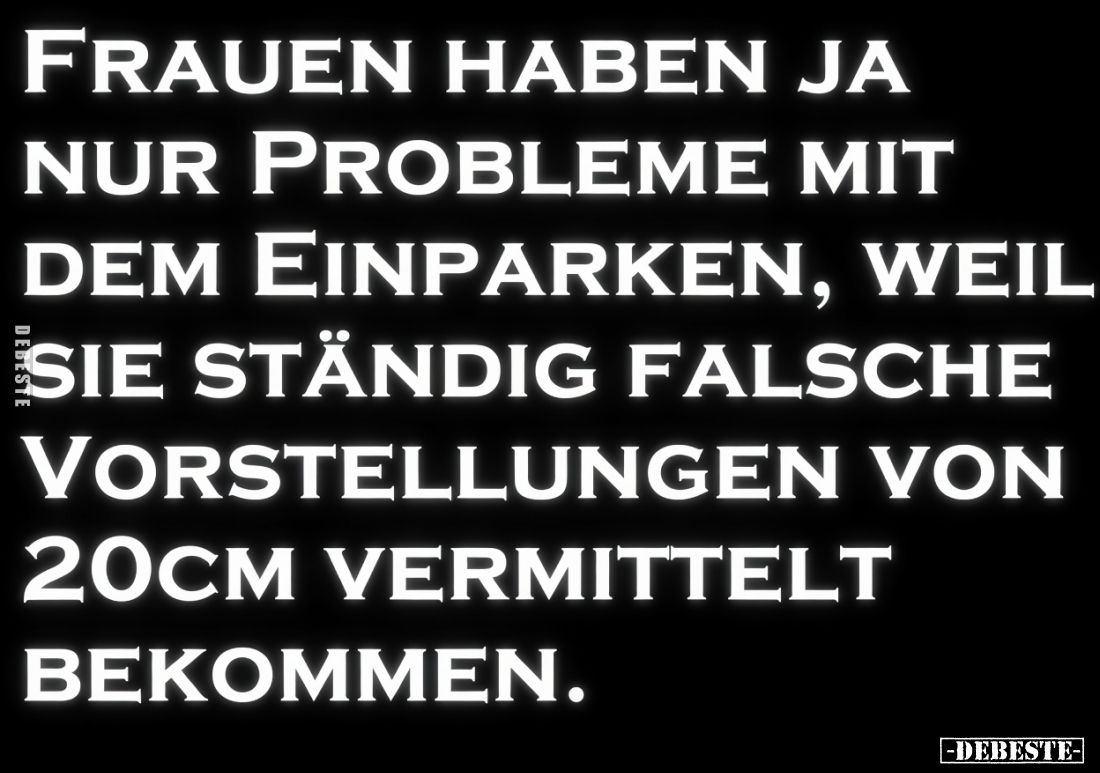 Frauen haben ja nur Probleme mit dem Einparken, weil sie ständig falsche Vorstellungen von 20cm vermittelt bekommen.