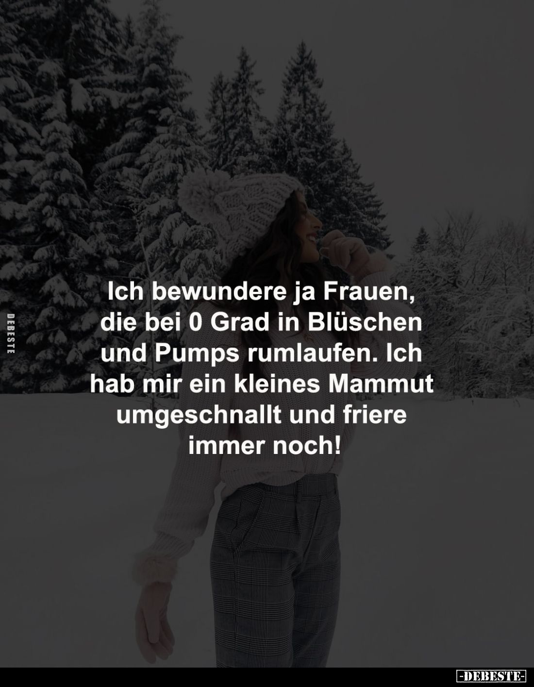 Ich bewundere ja Frauen, 
die bei 0 Grad in Blüschen 
und Pumps rumlaufen. Ich 
hab mir ein kleines Mammut 
umgeschnallt ...