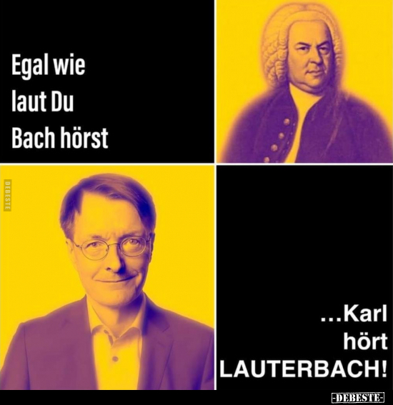 Egal wie laut Du Bach hörst ...Karl hört LAUTERBACH!