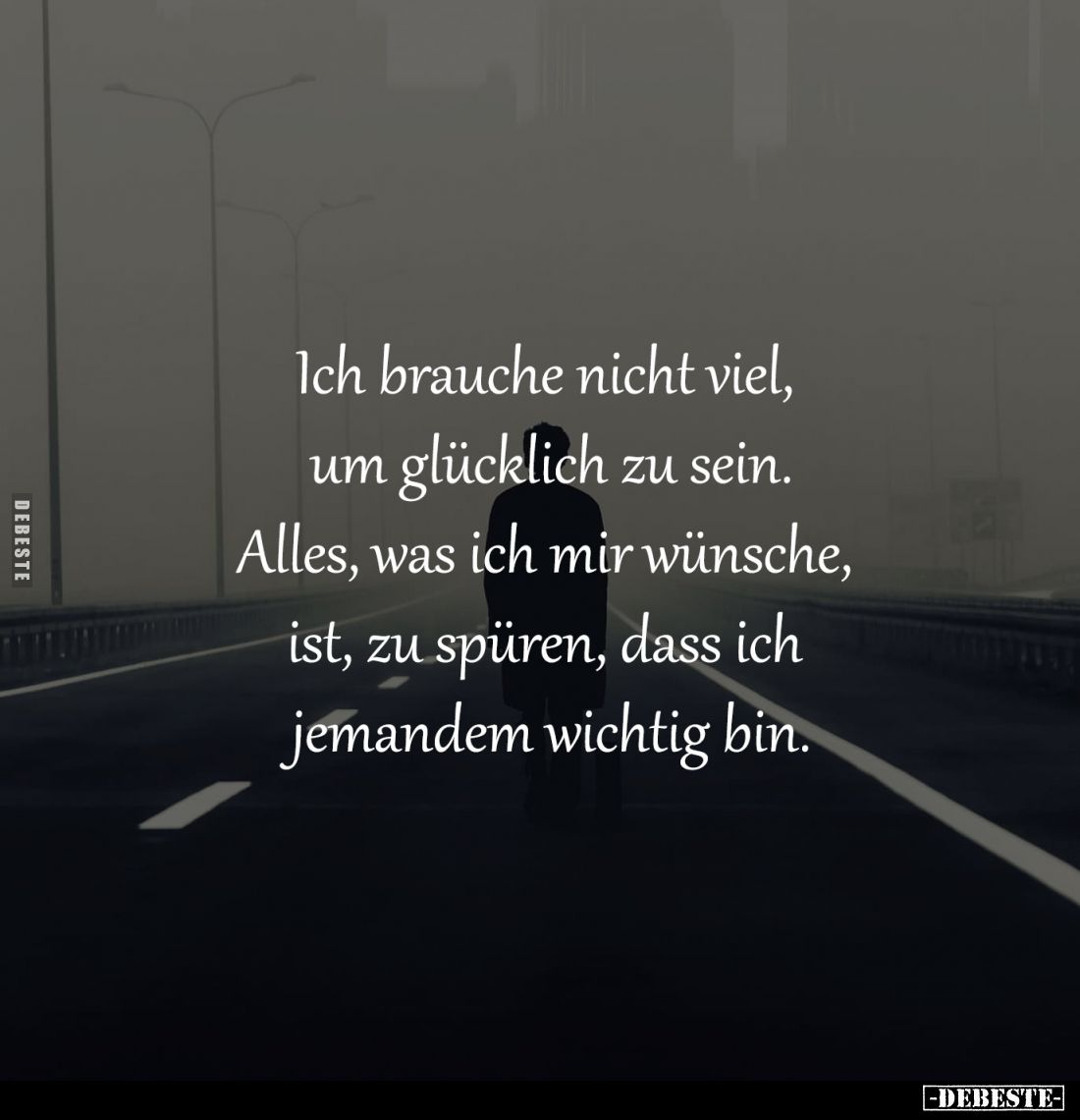 Ich brauche nicht viel, 
um glücklich zu sein.
Alles, was ich mir wünsche, 
ist, zu spüren, dass ich 
jemandem wichtig bi...