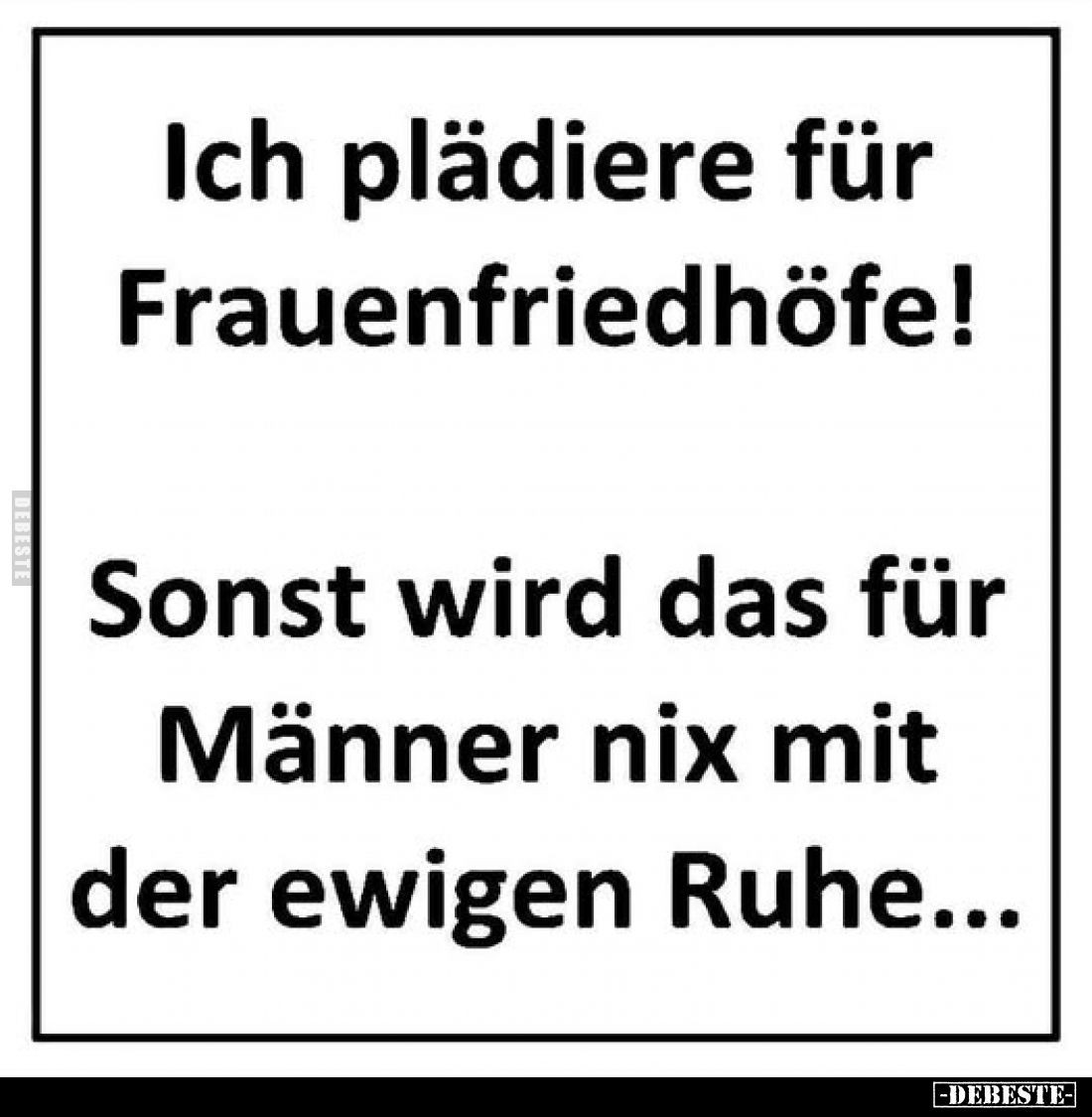 Ich plädiere für Frauenfriedhöfe!
Sonst wir..s für Männer nix mit der ewigen Ruhe...