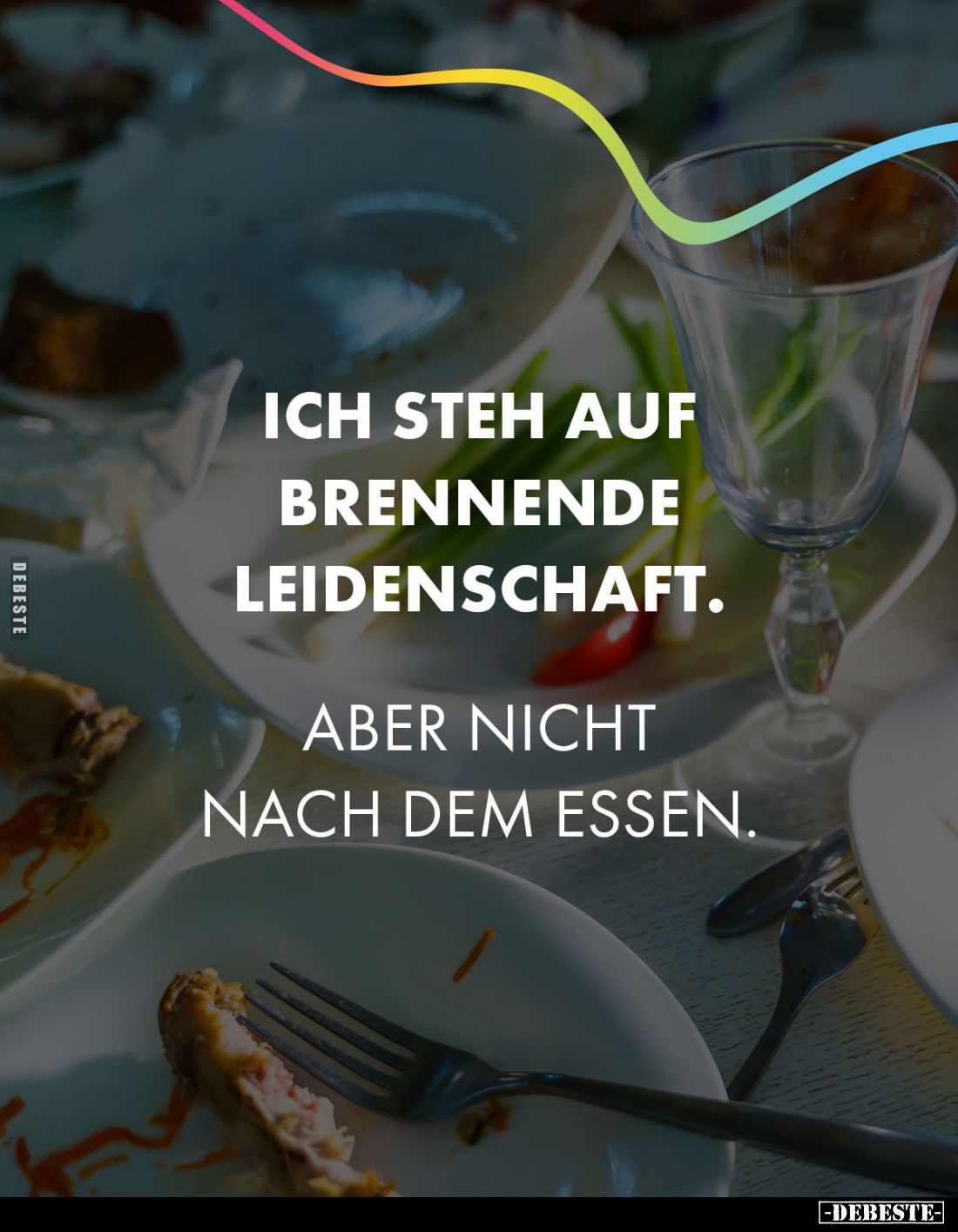 Ich steh auf brennende Leidenschaft. Aber nicht nach dem Essen.