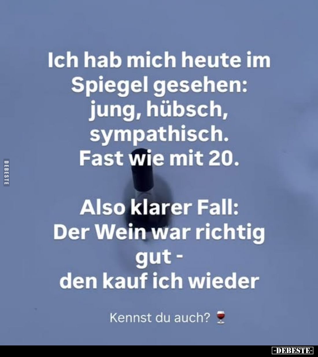 Ich hab mich heute im Spiegel gesehen: jung, hübsch, sympathisch.
Fast wie mit 20.
Also klarer Fall: Der Wein war richtig g...