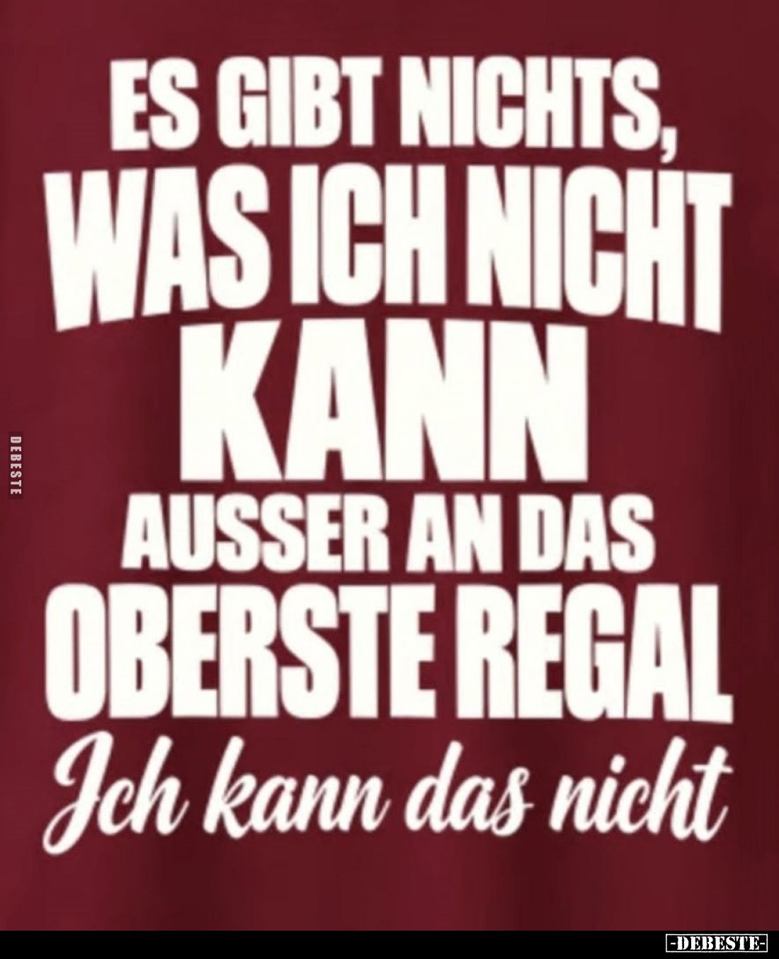 Es gibt nichts,
was ich nicht
kann
außer an das
oberste Regal
Ich kann das nicht