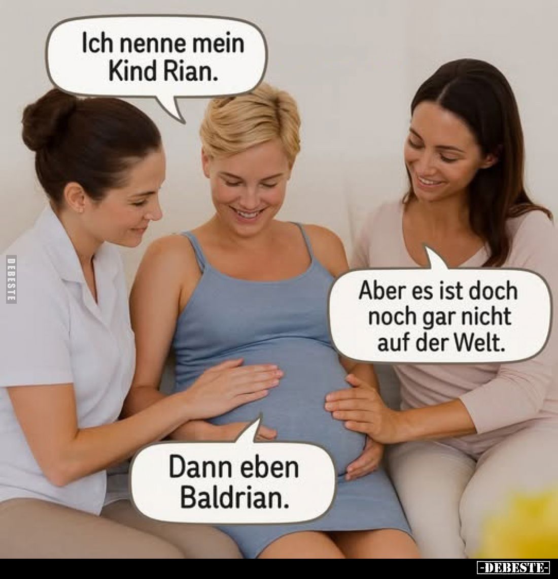 Ich nenne mein Kind Rian.
-
Aber es ist doch noch gar nicht auf der Welt. -
Dann eben Baldrian.