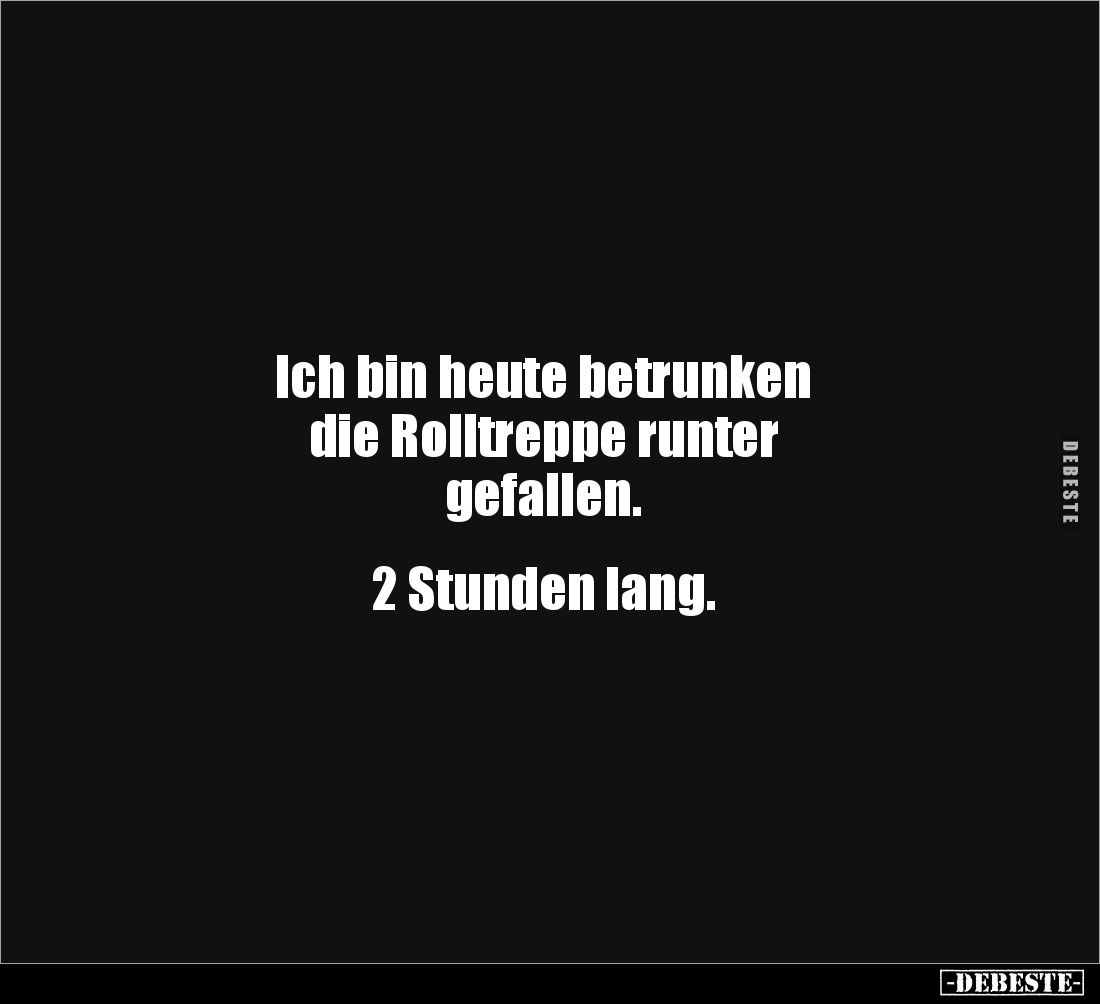 Ich bin heute betrunken 
die Rolltreppe runter 
gefallen.


2 Stunden lang.
