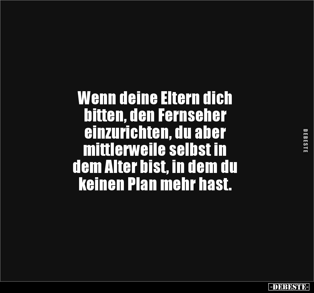 Wenn deine Eltern dich 
bitten, den Fernseher 
einzurichten, du aber 
mittlerweile selbst in 
dem Alter bist, in dem du ...