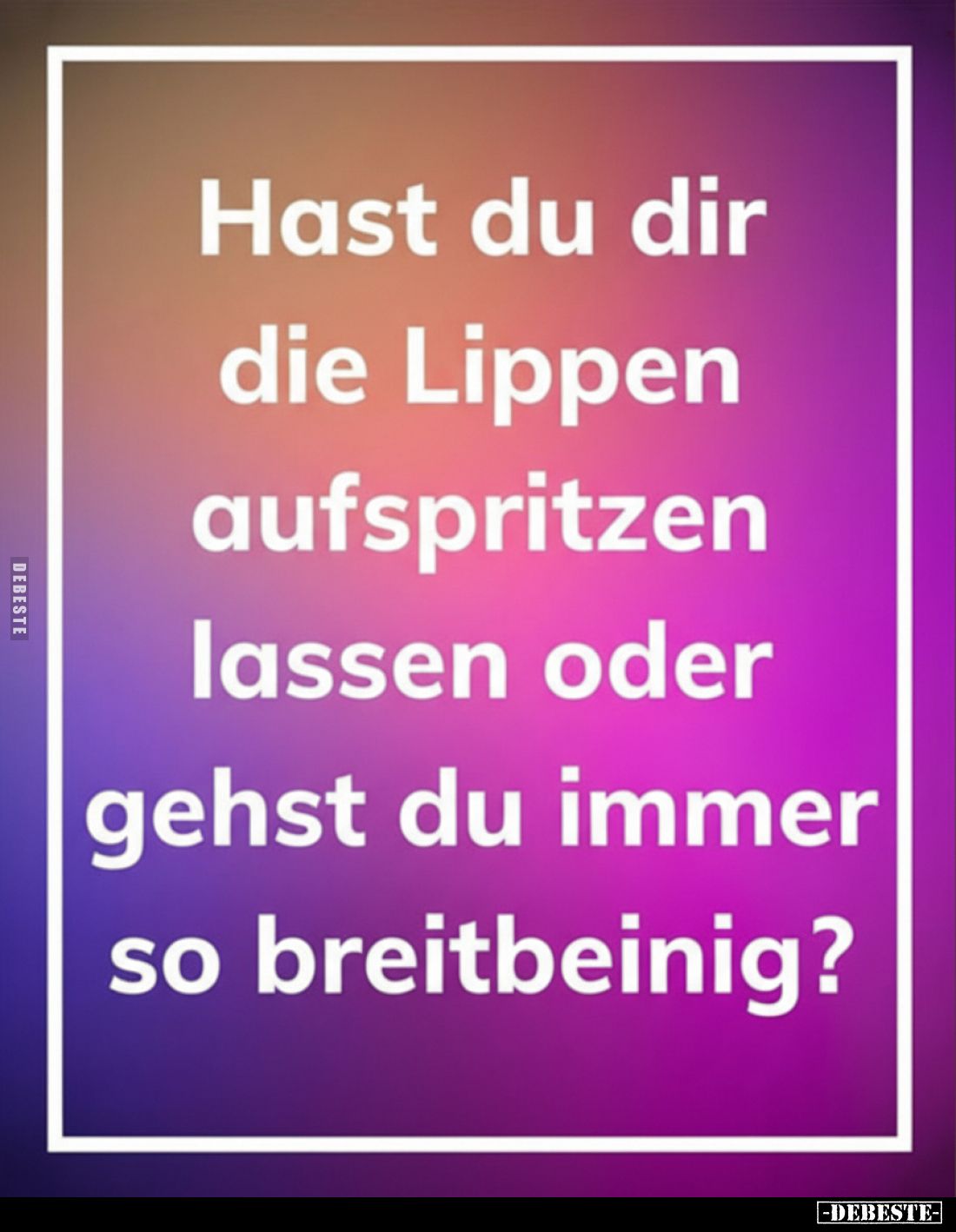 Hast du dir die Lippen aufspritzen lassen oder gehst du immer so breitbeinig?
