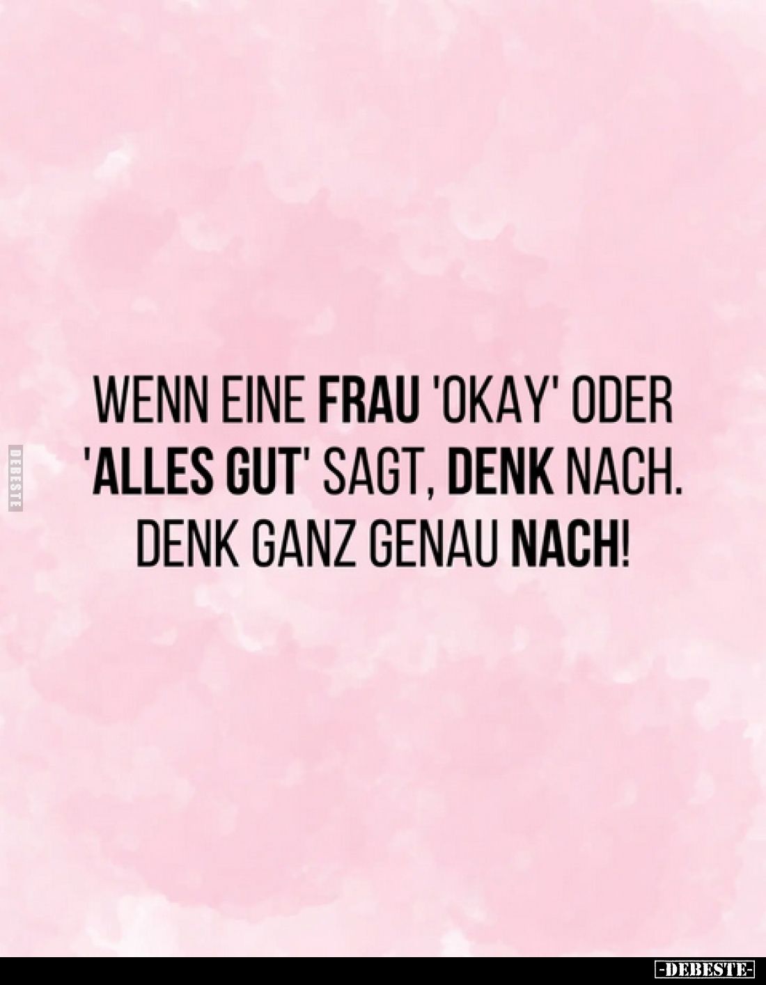 Wenn eine Frau 'okay' oder 'alles gut' sagt, denk nach.
Denk ganz genau nach!