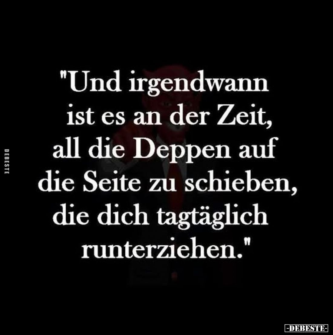 "Und irgendwann ist es an der Zeit, all die Deppen auf die Seite zu schieben, die dich tagtäglich runterziehen."...