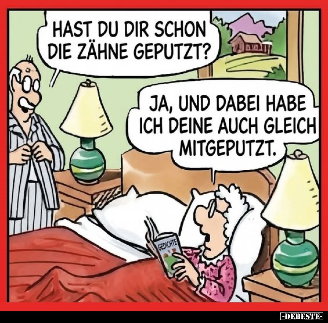 Hast du dir schon die Zähne geputzt? -
Ja, und dabei habe ich deine auch gleich mitgeputzt.