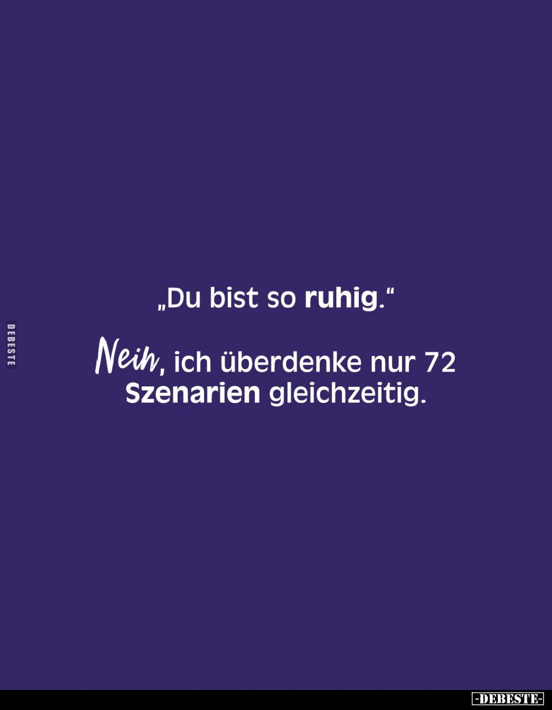"Du bist so ruhig." 
Nein, ich überdenke nur 72 Szenarien gleichzeitig.