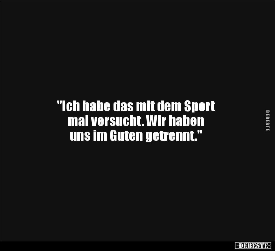 "Ich habe das mit dem Sport 
mal versucht. Wir haben 
uns im Guten getrennt."