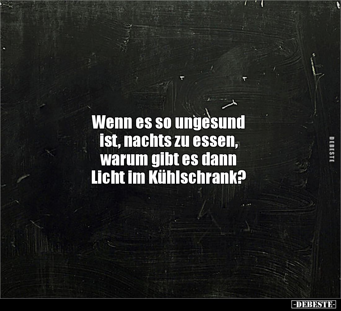 Wenn es so ungesund 
ist, nachts zu essen, 
warum gibt es dann 
Licht im Kühlschrank?