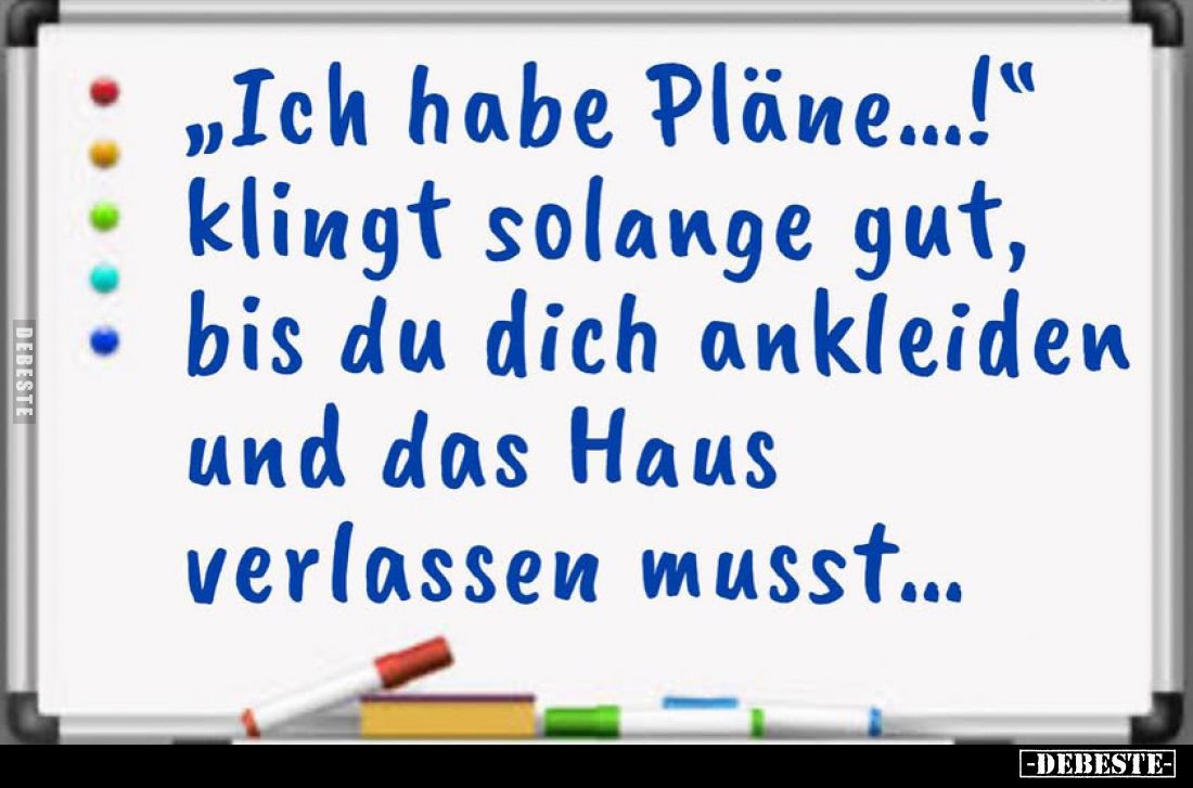 „Ich habe Pläne...!" 
klingt solange gut, bis du dich ankleiden und das Haus verlassen musst...