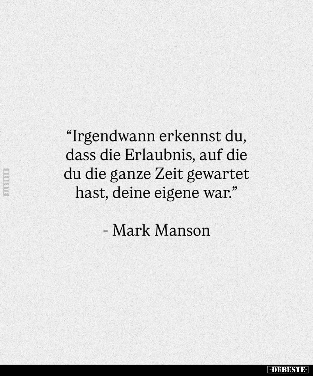 "Irgendwann erkennst du, dass die Erlaubnis, auf die du die ganze Zeit gewartet hast, deine eigene war."
- Mark Ma...