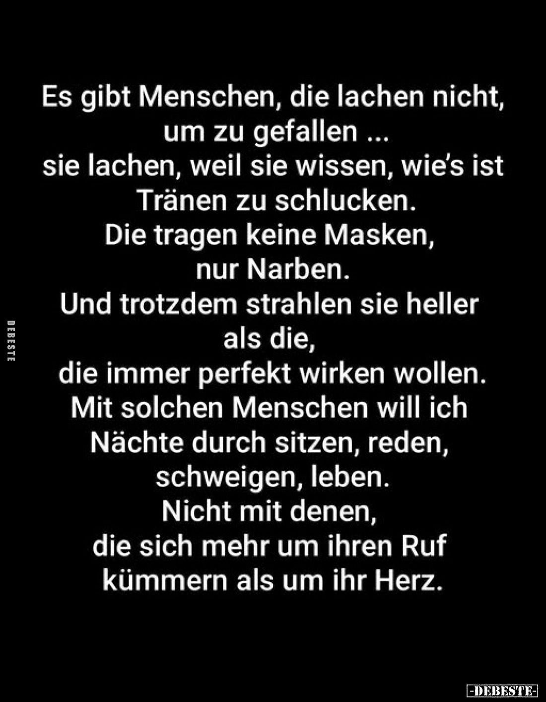 Es gibt Menschen, die lachen nicht, um zu gefallen ... sie lachen, weil sie wissen, wie's ist Tränen zu schlucken.
Die trage...