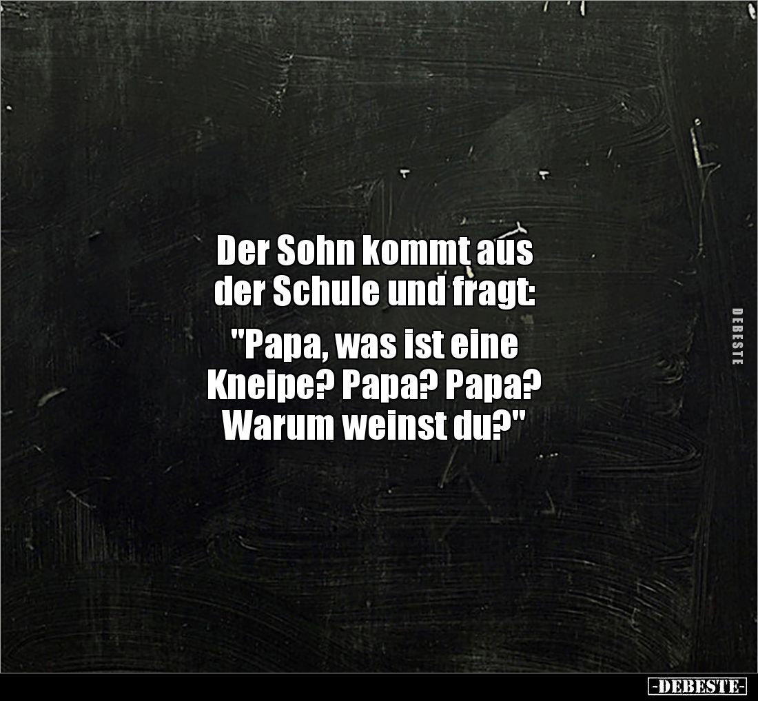 Der Sohn kommt aus 
der Schule und fragt: 

"Papa, was ist eine 
Kneipe? Papa? Papa? 
Warum weinst du?"