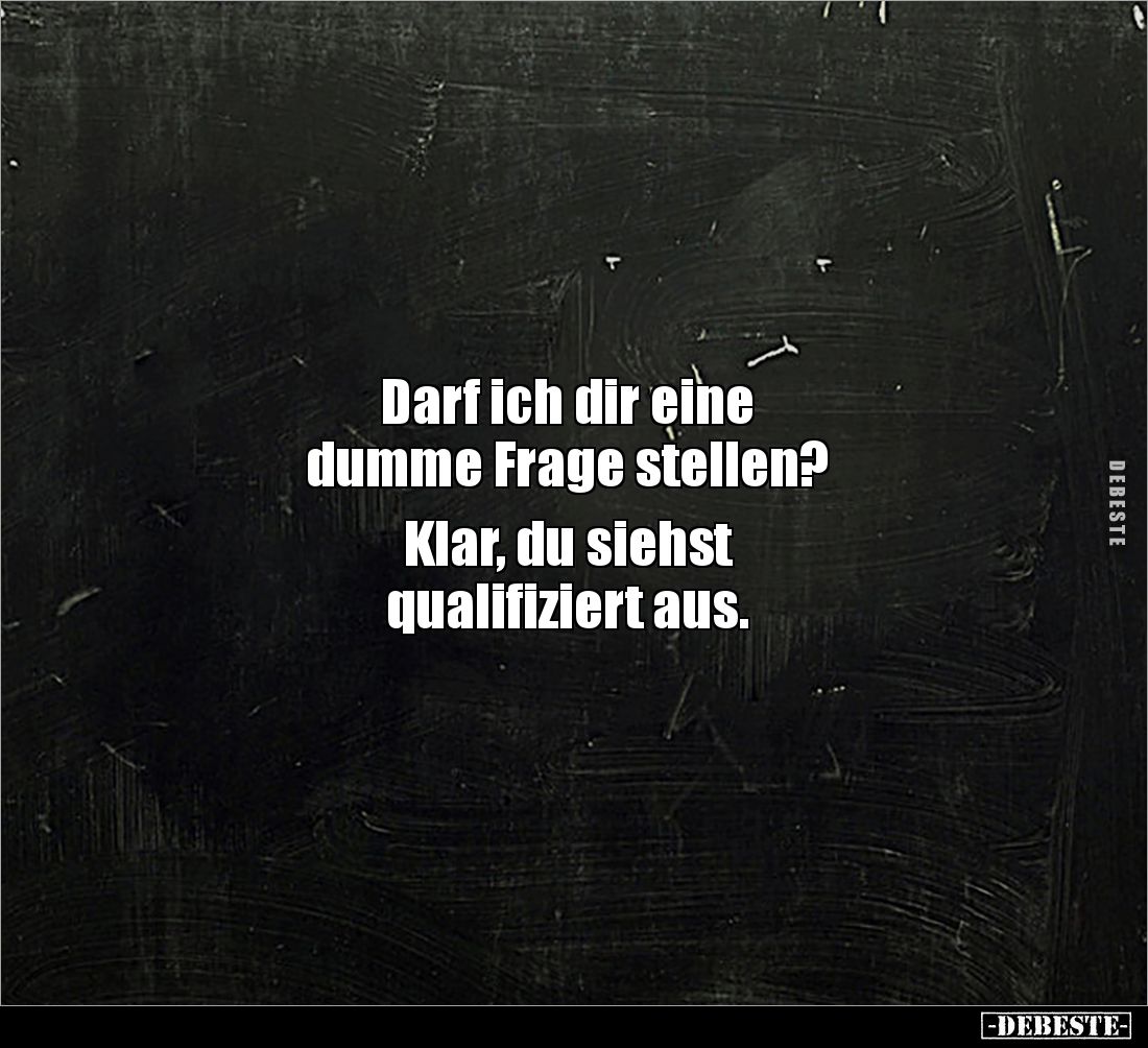 Darf ich dir eine 
dumme Frage stellen?

Klar, du siehst 
qualifiziert aus.