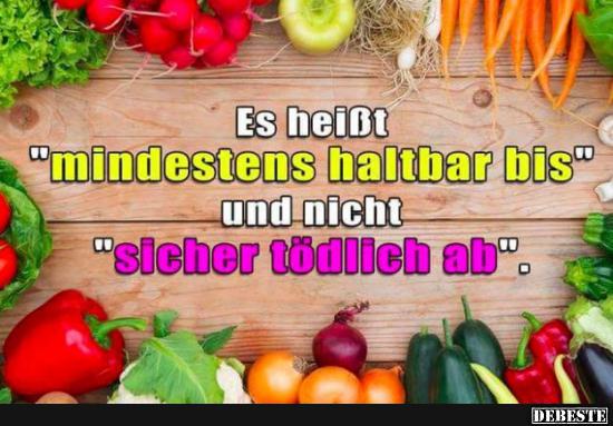  Es heißt 'mindestens haltbar bis' und nicht 'sicher tödlich ab'..