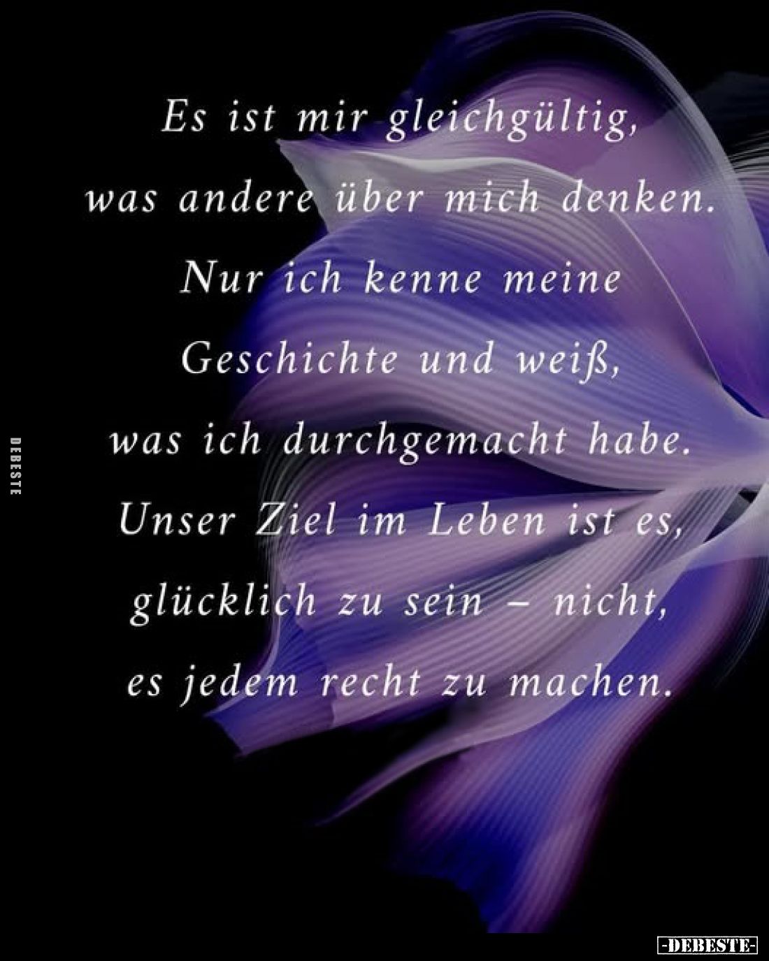 Es ist mir gleichgültig, was andere über mich denken.
Nur ich kenne meine Geschichte und weiß, was ich durchgemacht habe.
U...