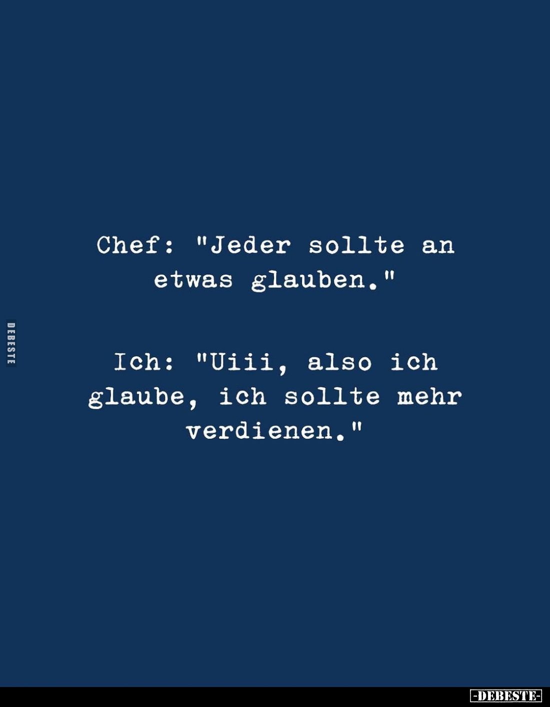 Chef: "Jeder sollte an etwas glauben." -
Ich: "Uiii, also ich glaube, ich sollte mehr verdienen."