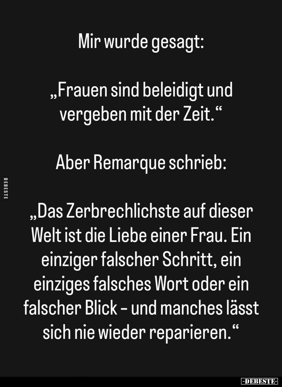 Mir wurde gesagt:
„Frauen sind beleidigt und vergeben mit der Zeit."
Aber Remarque schrieb:
„Das Zerbrechlichste auf ...